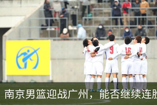 南京男篮迎战广州，能否继续连胜之势？